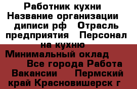 Работник кухни › Название организации ­ диписи.рф › Отрасль предприятия ­ Персонал на кухню › Минимальный оклад ­ 20 000 - Все города Работа » Вакансии   . Пермский край,Красновишерск г.